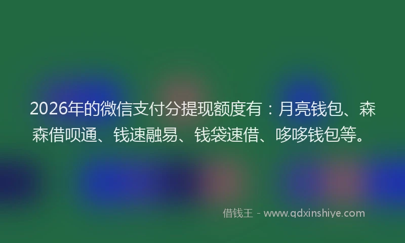 2026年的微信支付分提现额度有：月亮钱包、森森借呗通、钱速融易、钱袋速借、哆哆钱包等。