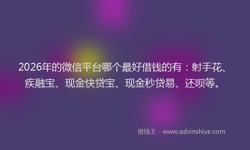 2026年的微信平台哪个最好借钱的有：射手花、疾融宝、现金快贷宝、现金秒贷易、还呗等。