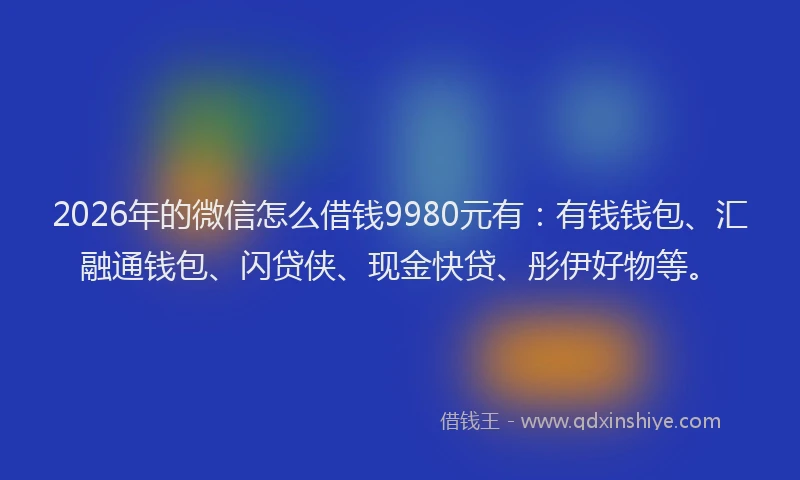 2026年的微信怎么借钱9980元有：有钱钱包、汇融通钱包、闪贷侠、现金快贷、彤伊好物等。