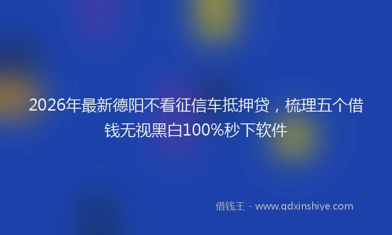 2026年最新德阳不看征信车抵押贷，梳理五个借钱无视黑白100%秒下软件