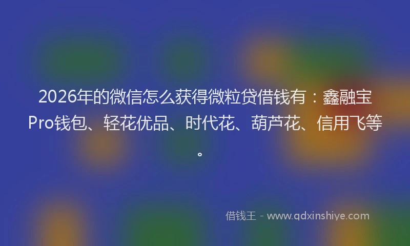 2026年的微信怎么获得微粒贷借钱有：鑫融宝Pro钱包、轻花优品、时代花、葫芦花、信用飞等。