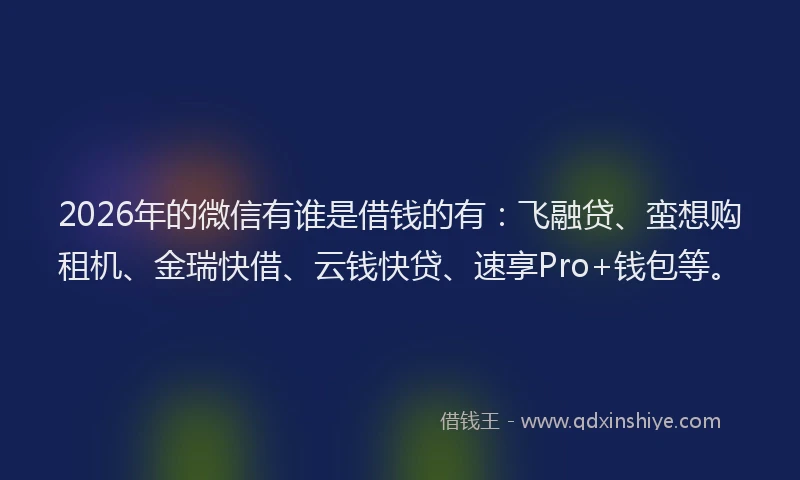 2026年的微信有谁是借钱的有：飞融贷、蛮想购租机、金瑞快借、云钱快贷、速享Pro+钱包等。