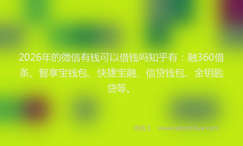 2026年的微信有钱可以借钱吗知乎有：融360借条、智享宝钱包、快捷宝融、信贷钱包、金钥匙贷等。