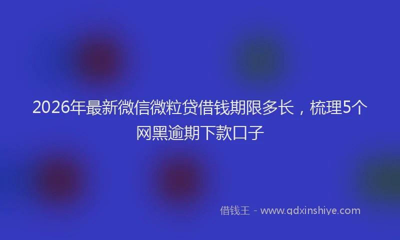 2026年最新微信微粒贷借钱期限多长，梳理5个网黑逾期下款口子