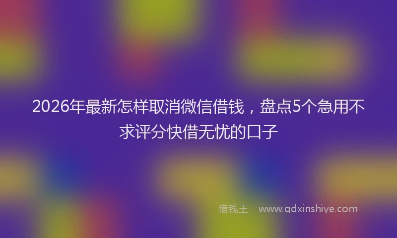 2026年最新怎样取消微信借钱，盘点5个急用不求评分快借无忧的口子