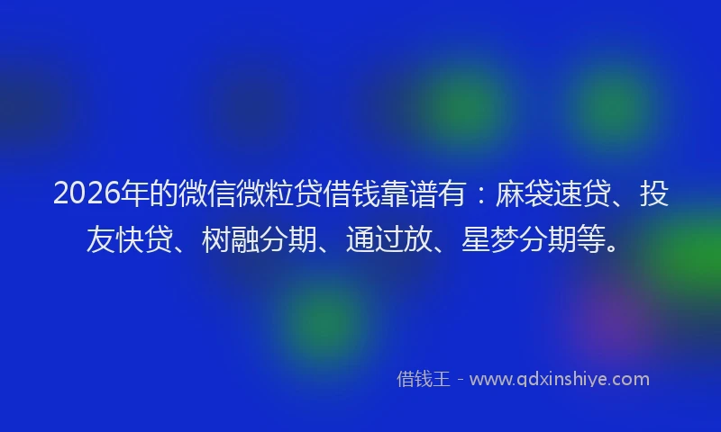 2026年的微信微粒贷借钱靠谱有：麻袋速贷、投友快贷、树融分期、通过放、星梦分期等。