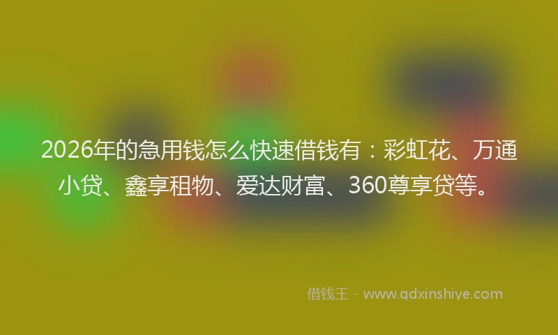 2026年的急用钱怎么快速借钱有：彩虹花、万通小贷、鑫享租物、爱达财富、360尊享贷等。