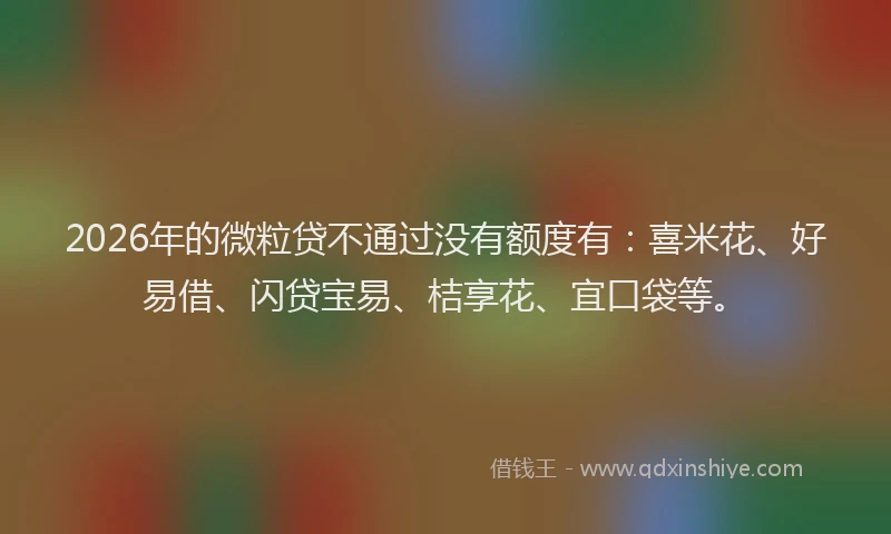 2026年的微粒贷不通过没有额度有：喜米花、好易借、闪贷宝易、桔享花、宜口袋等。