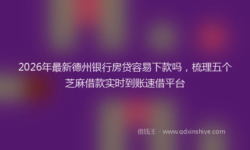 2026年最新德州银行房贷容易下款吗，梳理五个芝麻借款实时到账速借平台