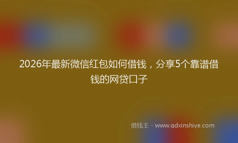 2026年最新微信红包如何借钱，分享5个靠谱借钱的网贷口子