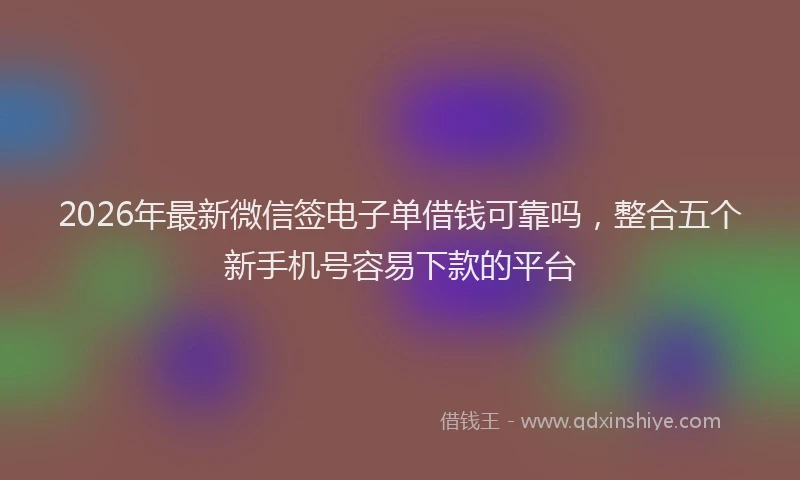 2026年最新微信签电子单借钱可靠吗，整合五个新手机号容易下款的平台
