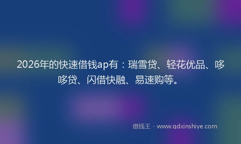 2026年的快速借钱ap有：瑞雪贷、轻花优品、哆哆贷、闪借快融、易速购等。