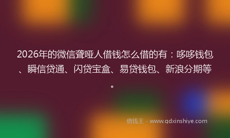 2026年的微信聋哑人借钱怎么借的有：哆哆钱包、瞬信贷通、闪贷宝盒、易贷钱包、新浪分期等。