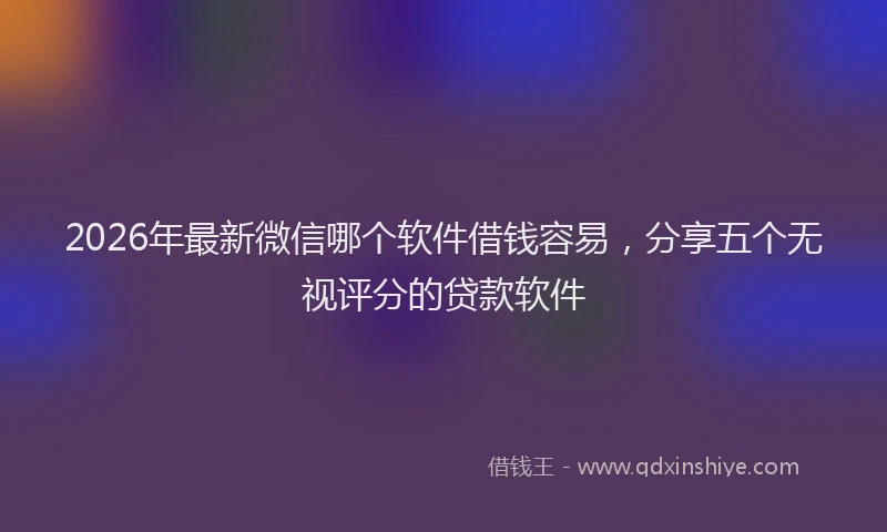 2026年最新微信哪个软件借钱容易，分享五个无视评分的贷款软件