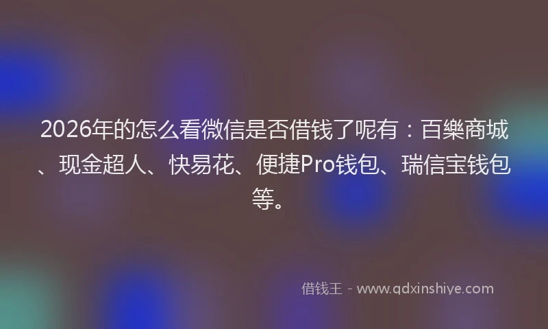 2026年的怎么看微信是否借钱了呢有:百樂商城、现金超人、快易花、便捷Pro钱包、瑞信宝钱包等。