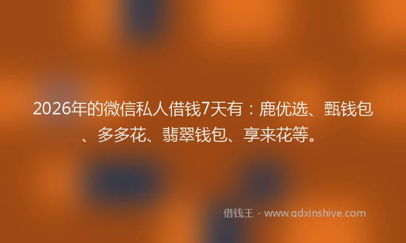 2026年的微信私人借钱7天有：鹿优选、甄钱包、多多花、翡翠钱包、享来花等。