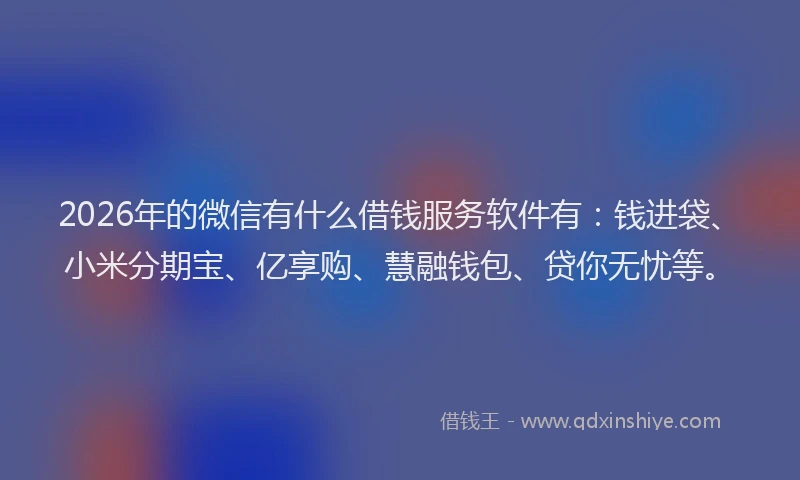 2026年的微信有什么借钱服务软件有：钱进袋、小米分期宝、亿享购、慧融钱包、贷你无忧等。