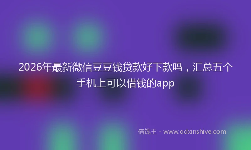 2026年最新微信豆豆钱贷款好下款吗，汇总五个手机上可以借钱的app