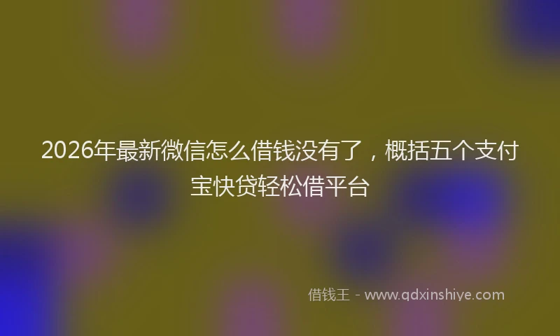 2026年最新微信怎么借钱没有了，概括五个支付宝快贷轻松借平台