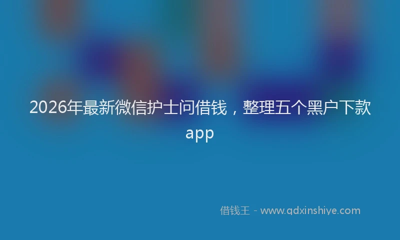 2026年最新微信护士问借钱，整理五个黑户下款app