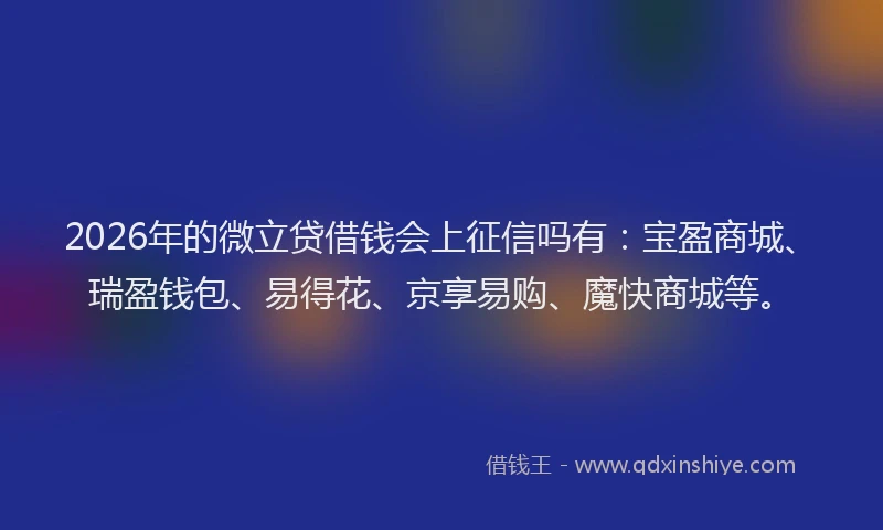 2026年的微立贷借钱会上征信吗有：宝盈商城、瑞盈钱包、易得花、京享易购、魔快商城等。