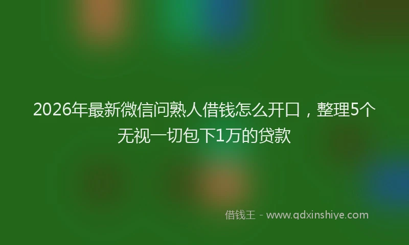 2026年最新微信问熟人借钱怎么开口，整理5个无视一切包下1万的贷款