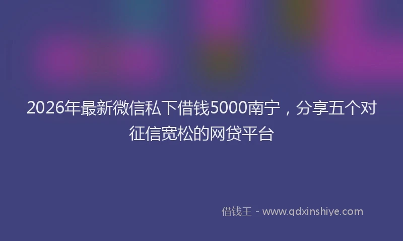 2026年最新微信私下借钱5000南宁，分享五个对征信宽松的网贷平台