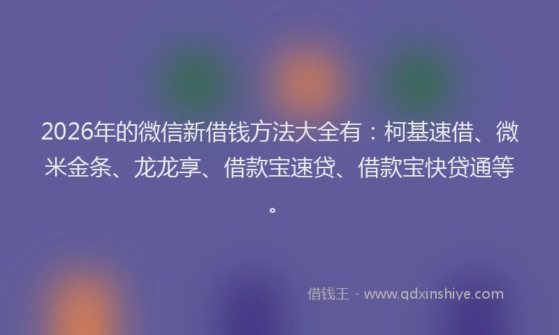 2026年的微信新借钱方法大全有：柯基速借、微米金条、龙龙享、借款宝速贷、借款宝快贷通等。