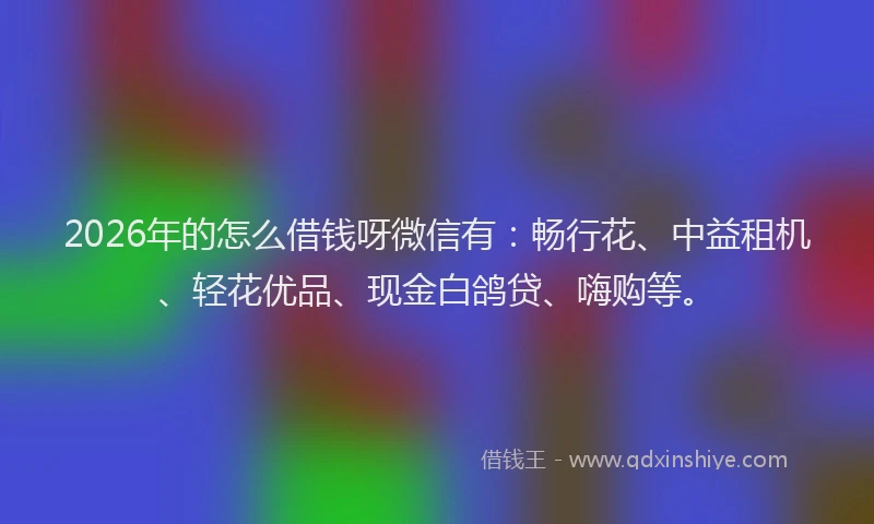 2026年的怎么借钱呀微信有：畅行花、中益租机、轻花优品、现金白鸽贷、嗨购等。