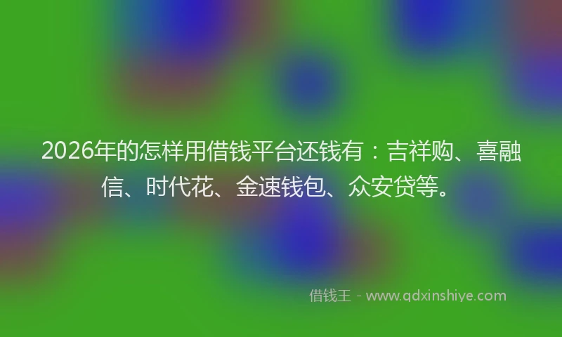 2026年的怎样用借钱平台还钱有：吉祥购、喜融信、时代花、金速钱包、众安贷等。