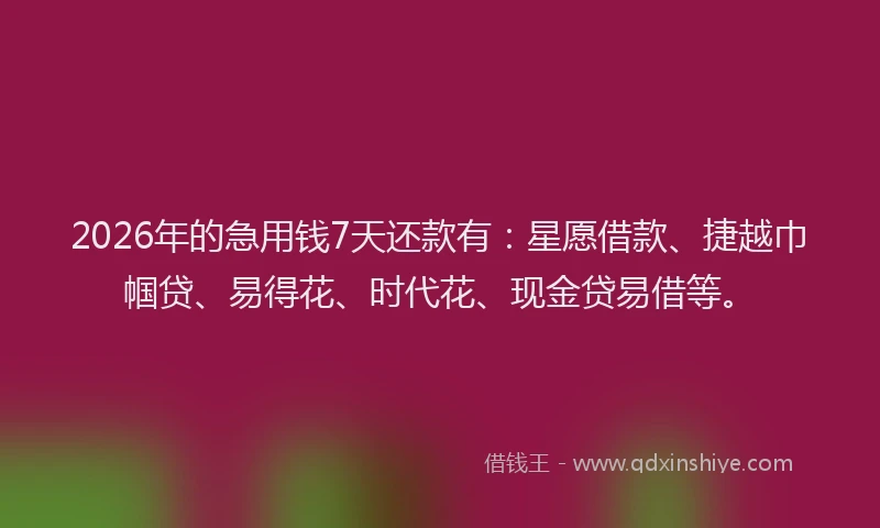 2026年的急用钱7天还款有:星愿借款、捷越巾帼贷、易得花、时代花、现金贷易借等。