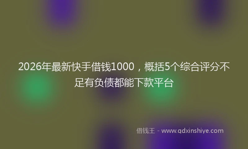 2026年最新快手借钱1000，概括5个综合评分不足有负债都能下款平台