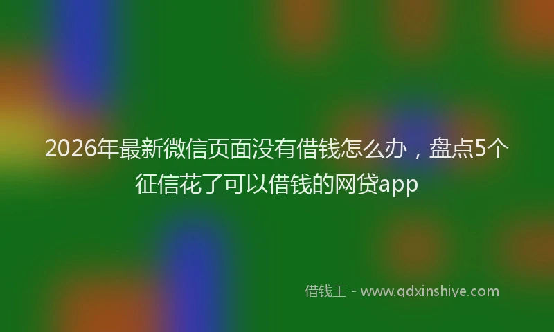 2026年最新微信页面没有借钱怎么办，盘点5个征信花了可以借钱的网贷app