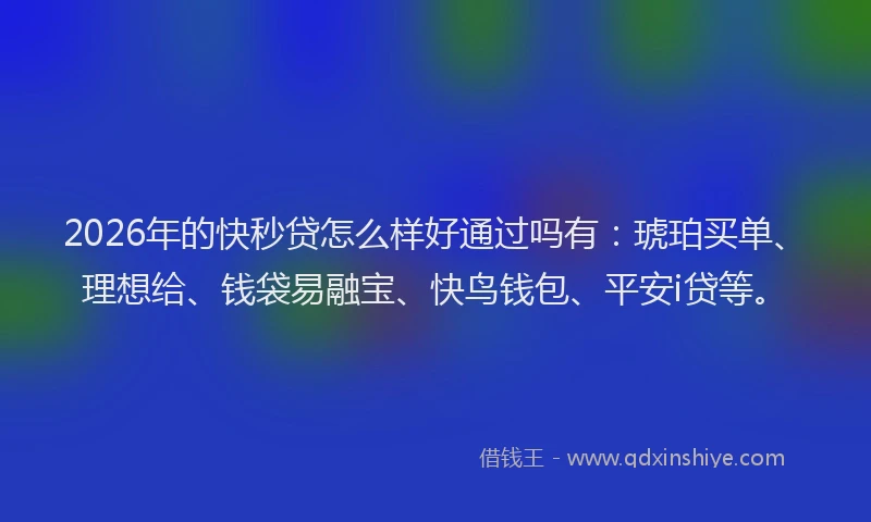 2026年的快秒贷怎么样好通过吗有：琥珀买单、理想给、钱袋易融宝、快鸟钱包、平安i贷等。