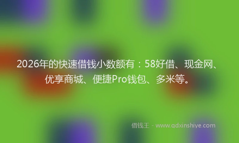 2026年的快速借钱小数额有：58好借、现金网、优享商城、便捷Pro钱包、多米等。