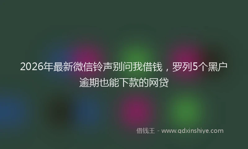 2026年最新微信铃声别问我借钱，罗列5个黑户逾期也能下款的网贷
