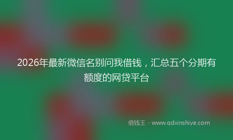 2026年最新微信名别问我借钱，汇总五个分期有额度的网贷平台