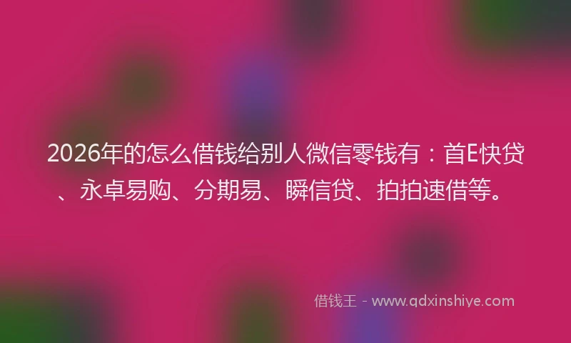 2026年的怎么借钱给别人微信零钱有：首E快贷、永卓易购、分期易、瞬信贷、拍拍速借等。
