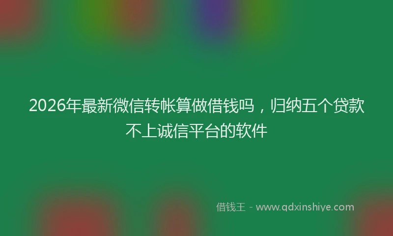 2026年最新微信转帐算做借钱吗，归纳五个贷款不上诚信平台的软件