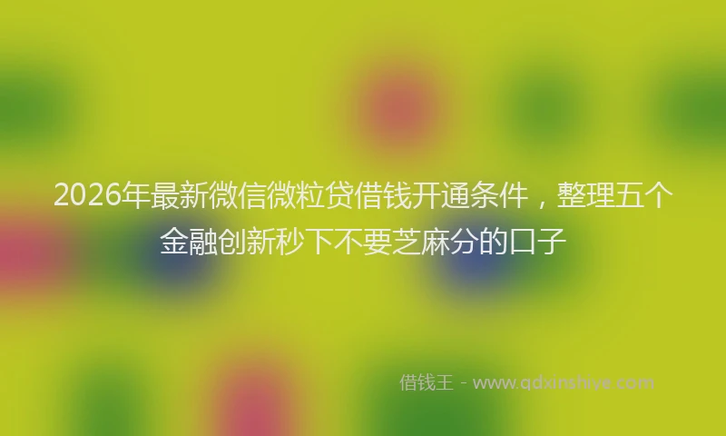 2026年最新微信微粒贷借钱开通条件，整理五个金融创新秒下不要芝麻分的口子