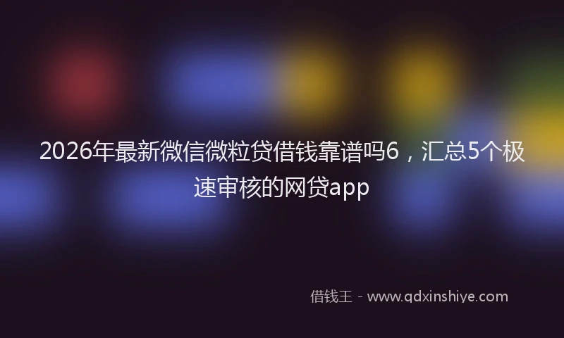 2026年最新微信微粒贷借钱靠谱吗6，汇总5个极速审核的网贷app