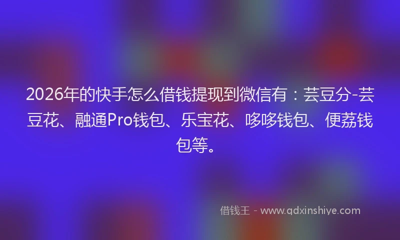 2026年的快手怎么借钱提现到微信有：芸豆分-芸豆花、融通Pro钱包、乐宝花、哆哆钱包、便荔钱包等。