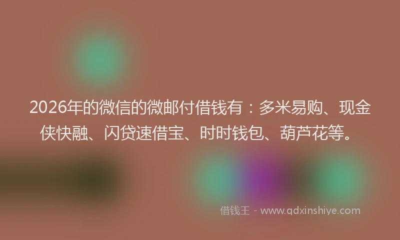 2026年的微信的微邮付借钱有：多米易购、现金侠快融、闪贷速借宝、时时钱包、葫芦花等。