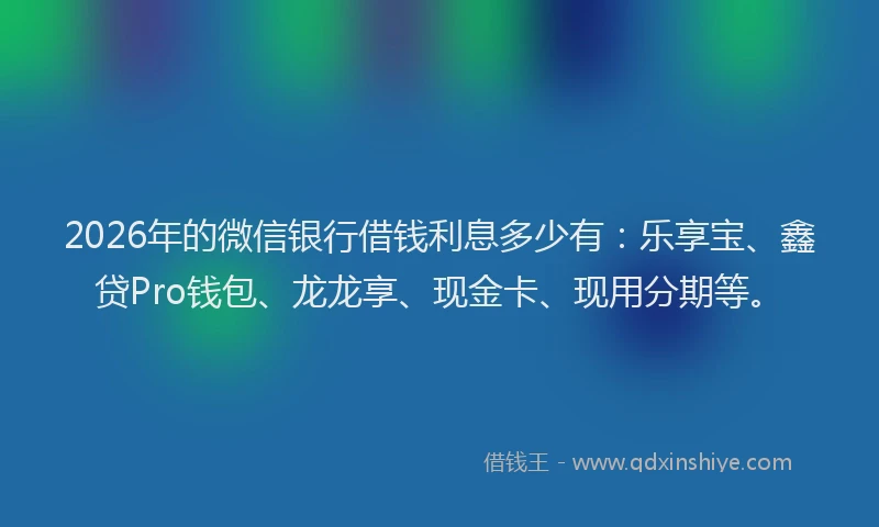2026年的微信银行借钱利息多少有：乐享宝、鑫贷Pro钱包、龙龙享、现金卡、现用分期等。