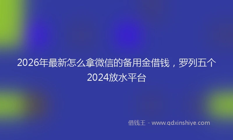 2026年最新怎么拿微信的备用金借钱，罗列五个2024放水平台