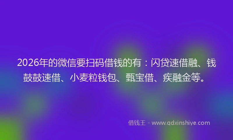 2026年的微信要扫码借钱的有：闪贷速借融、钱鼓鼓速借、小麦粒钱包、甄宝借、疾融金等。