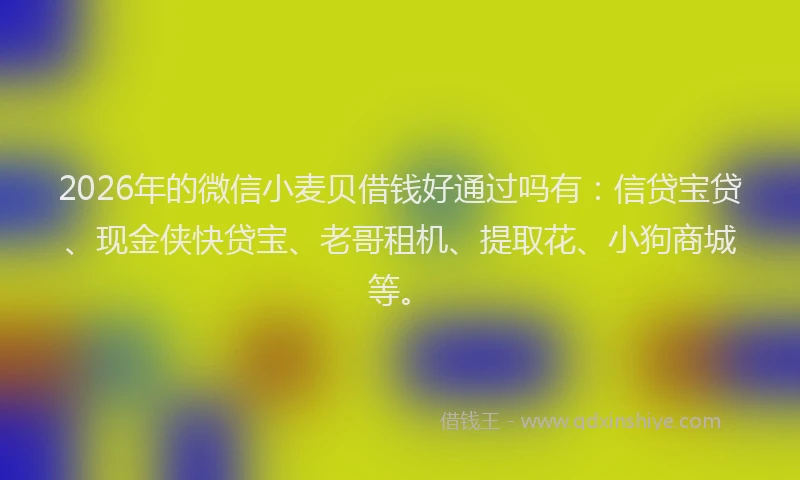 2026年的微信小麦贝借钱好通过吗有：信贷宝贷、现金侠快贷宝、老哥租机、提取花、小狗商城等。