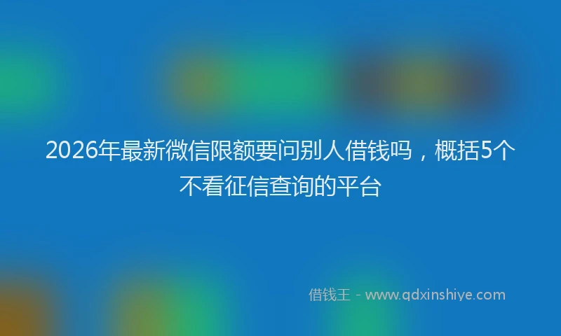 2026年最新微信限额要问别人借钱吗，概括5个不看征信查询的平台