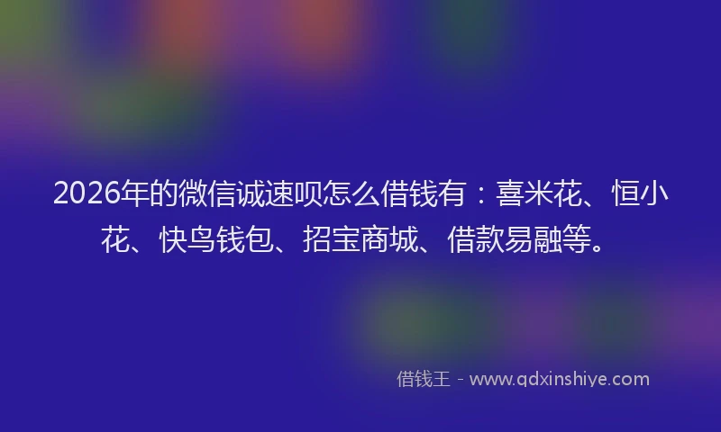 2026年的微信诚速呗怎么借钱有：喜米花、恒小花、快鸟钱包、招宝商城、借款易融等。