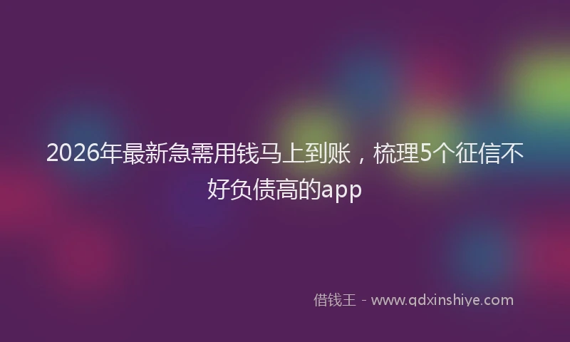 2026年最新急需用钱马上到账，梳理5个征信不好负债高的app